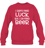 I Don't Need Luck, But I Do Need a Beer St. Patrick’s Day Shirt Unisex Fleece Pullover Sweatshirt