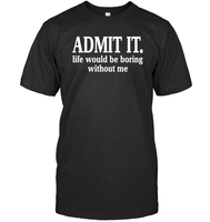 Admit It Life Would Be Boring Without Me Shirt Unisex Short Sleeve Classic Tee