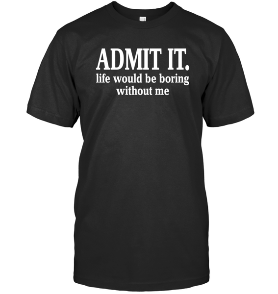 Admit It Life Would Be Boring Without Me Shirt Unisex Short Sleeve Classic Tee