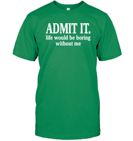 Admit It Life Would Be Boring Without Me Shirt Unisex Short Sleeve Classic Tee
