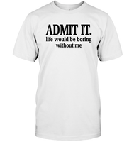 Admit It Life Would Be Boring Without Me Shirt Unisex Short Sleeve Classic Tee