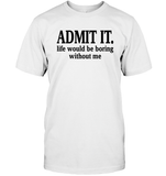 Admit It Life Would Be Boring Without Me Shirt Unisex Short Sleeve Classic Tee