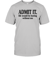 Admit It Life Would Be Boring Without Me Shirt Unisex Short Sleeve Classic Tee