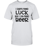 I Don't Need Luck, But I Do Need a Beer St. Patrick’s Day Shirt Unisex Short Sleeve Classic Tee