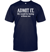 Admit It Life Would Be Boring Without Me Shirt Unisex Short Sleeve Classic Tee