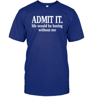 Admit It Life Would Be Boring Without Me Shirt Unisex Short Sleeve Classic Tee