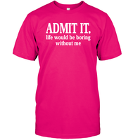 Admit It Life Would Be Boring Without Me Shirt Unisex Short Sleeve Classic Tee