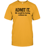 Admit It Life Would Be Boring Without Me Shirt Unisex Short Sleeve Classic Tee