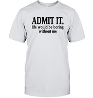 Admit It Life Would Be Boring Without Me Shirt Unisex Short Sleeve Classic Tee