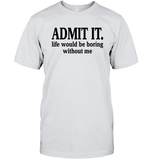 Admit It Life Would Be Boring Without Me Shirt Unisex Short Sleeve Classic Tee