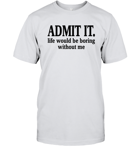 Admit It Life Would Be Boring Without Me Shirt Unisex Short Sleeve Classic Tee