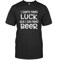 I Don't Need Luck, But I Do Need a Beer St. Patrick’s Day Shirt Unisex Short Sleeve Classic Tee
