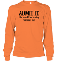 Admit It Life Would Be Boring Without Me Shirt Unisex Long Sleeve Classic Tee