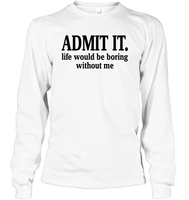 Admit It Life Would Be Boring Without Me Shirt Unisex Long Sleeve Classic Tee