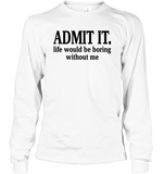 Admit It Life Would Be Boring Without Me Shirt Unisex Long Sleeve Classic Tee