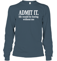 Admit It Life Would Be Boring Without Me Shirt Unisex Long Sleeve Classic Tee