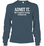 Admit It Life Would Be Boring Without Me Shirt Unisex Long Sleeve Classic Tee