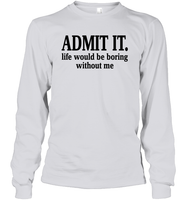 Admit It Life Would Be Boring Without Me Shirt Unisex Long Sleeve Classic Tee