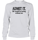 Admit It Life Would Be Boring Without Me Shirt Unisex Long Sleeve Classic Tee