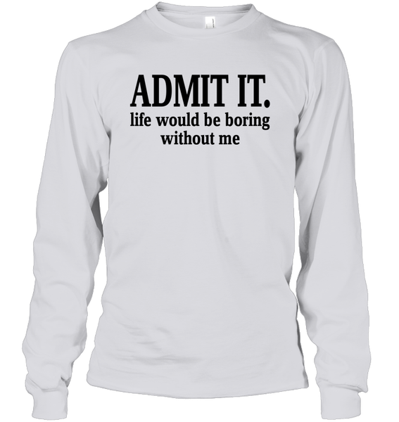 Admit It Life Would Be Boring Without Me Shirt Unisex Long Sleeve Classic Tee