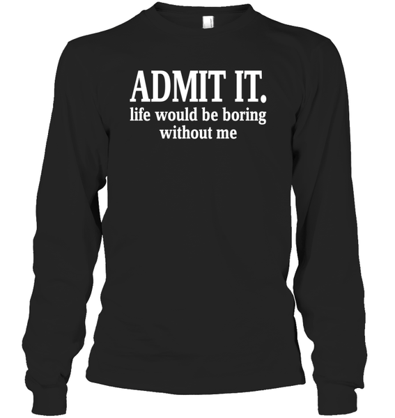 Admit It Life Would Be Boring Without Me Shirt Unisex Long Sleeve Classic Tee