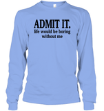 Admit It Life Would Be Boring Without Me Shirt Unisex Long Sleeve Classic Tee