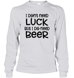 I Don't Need Luck, But I Do Need a Beer St. Patrick’s Day Shirt Unisex Long Sleeve Classic Tee
