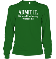 Admit It Life Would Be Boring Without Me Shirt Unisex Long Sleeve Classic Tee