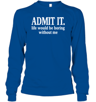 Admit It Life Would Be Boring Without Me Shirt Unisex Long Sleeve Classic Tee