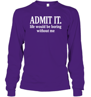 Admit It Life Would Be Boring Without Me Shirt Unisex Long Sleeve Classic Tee