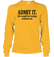 Admit It Life Would Be Boring Without Me Shirt Unisex Long Sleeve Classic Tee