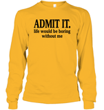 Admit It Life Would Be Boring Without Me Shirt Unisex Long Sleeve Classic Tee
