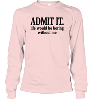 Admit It Life Would Be Boring Without Me Shirt Unisex Long Sleeve Classic Tee
