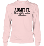 Admit It Life Would Be Boring Without Me Shirt Unisex Long Sleeve Classic Tee