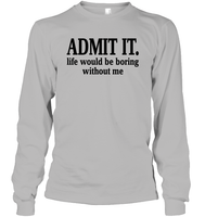Admit It Life Would Be Boring Without Me Shirt Unisex Long Sleeve Classic Tee