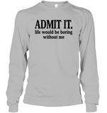 Admit It Life Would Be Boring Without Me Shirt Unisex Long Sleeve Classic Tee