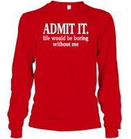 Admit It Life Would Be Boring Without Me Shirt Unisex Long Sleeve Classic Tee