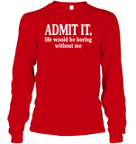 Admit It Life Would Be Boring Without Me Shirt Unisex Long Sleeve Classic Tee