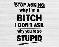 Stop Asking Why I'm A Bitch I Don't Ask Why You're So Stupid Svg Files For Cricut, Funny Svg, Sassy Svg Dxf Png Eps Cut Files Silhouette