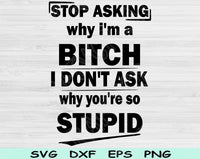 Stop Asking Why I'm A Bitch I Don't Ask Why You're So Stupid Svg Files For Cricut, Funny Svg, Sassy Svg Dxf Png Eps Cut Files Silhouette