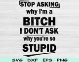 Stop Asking Why I'm A Bitch I Don't Ask Why You're So Stupid Svg Files For Cricut, Funny Svg, Sassy Svg Dxf Png Eps Cut Files Silhouette
